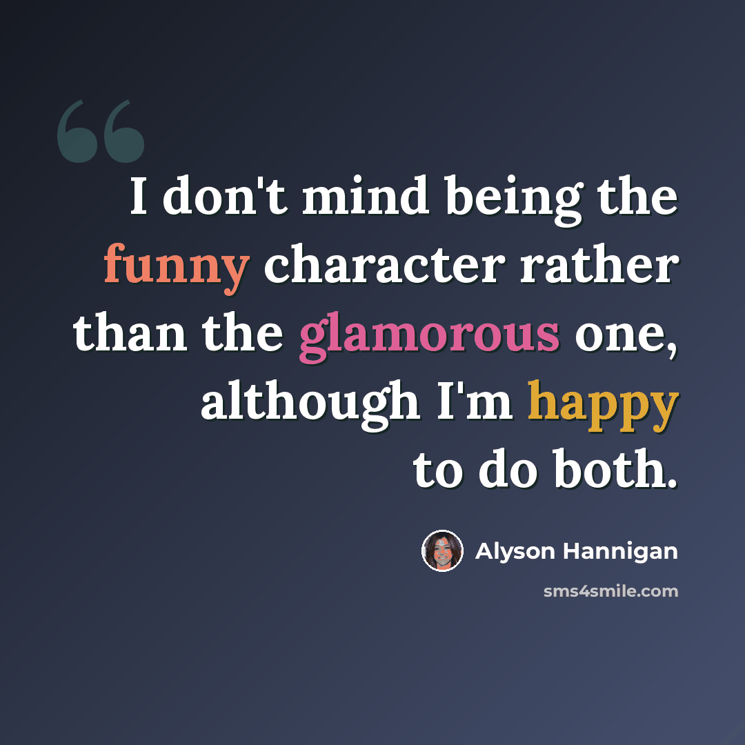 “I don't mind being the funny character rather than the glamorous one, although I'm happy to do both.” quote by Alyson Hannigan