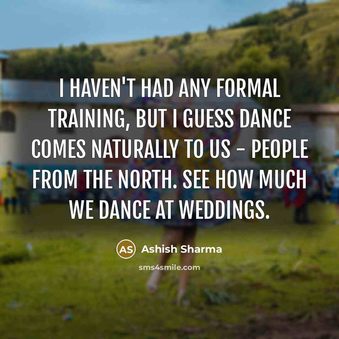 “I haven't had any formal training, but I guess dance comes naturally to us - people from the north. See how much we dance at weddings.” quote by Ashish Sharma