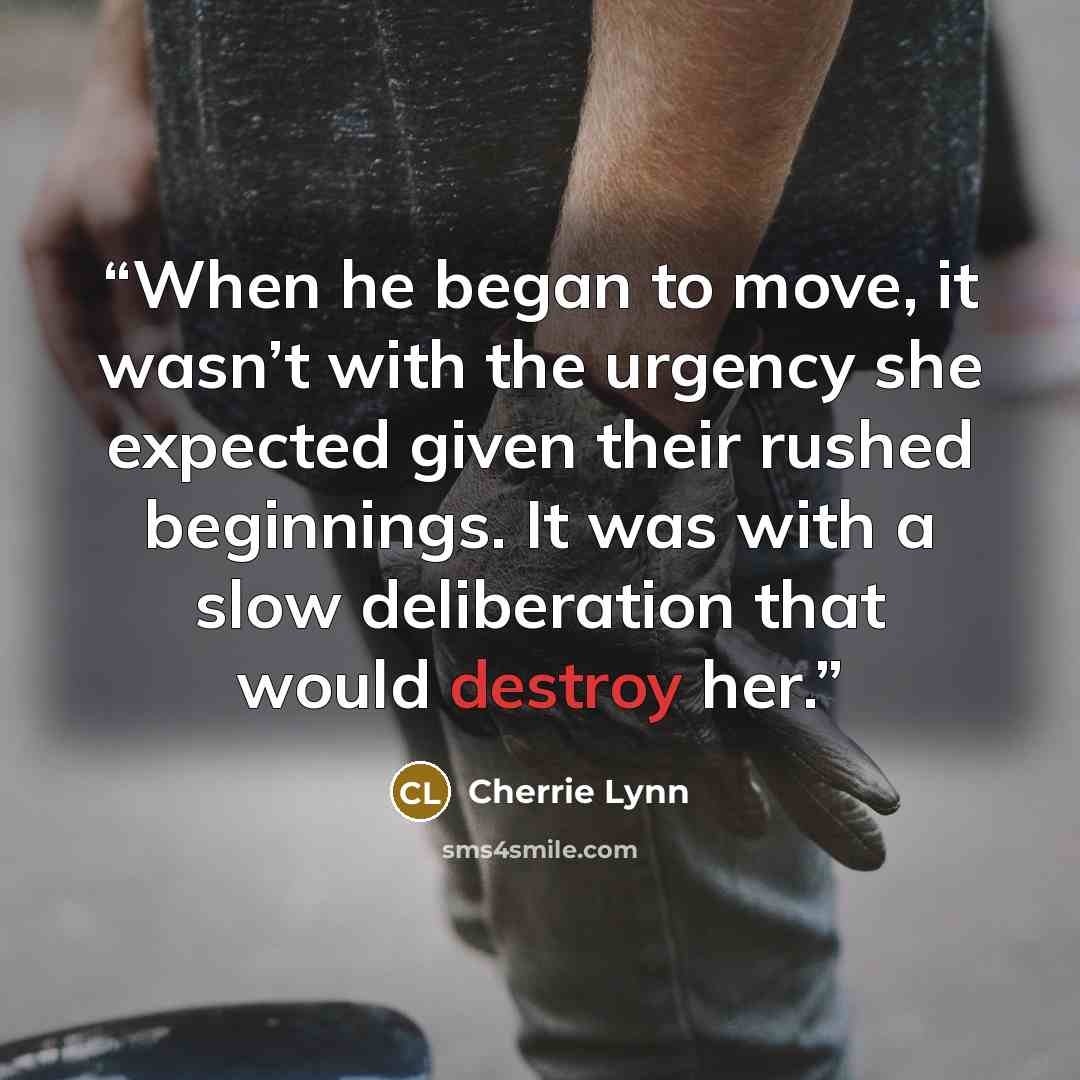 “When he began to move, it wasn’t with the urgency she expected given their rushed beginnings. It was with a slow deliberation that would destroy her.” quote by Cherrie Lynn