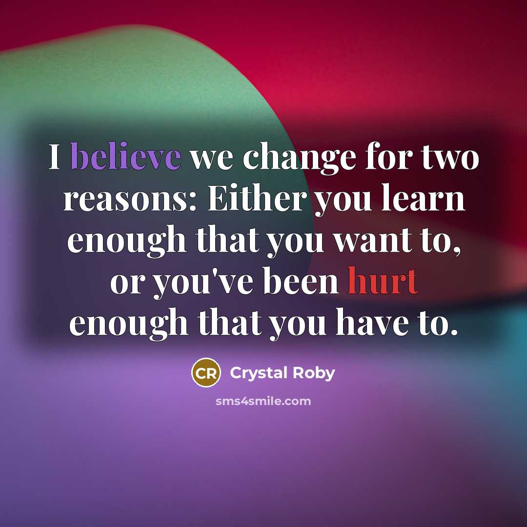 “I believe we change for two reasons: Either you learn enough that you want to, or you've been hurt enough that you have to.” quote by Crystal Roby