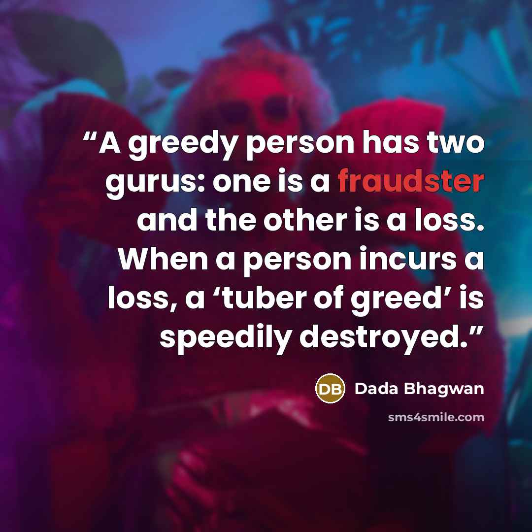 “A greedy person has two gurus: one is a fraudster and the other is a loss. When a person incurs a loss, a ‘tuber of greed’ is speedily destroyed.” quote by Dada Bhagwan