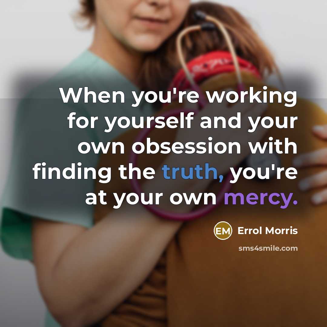 “When you're working for yourself and your own obsession with finding the truth, you're at your own mercy.” quote by Errol Morris