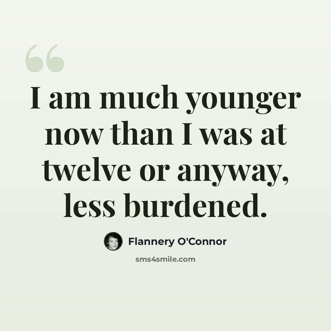 “I am much younger now than I was at twelve or anyway, less burdened.” quote by Flannery O'Connor