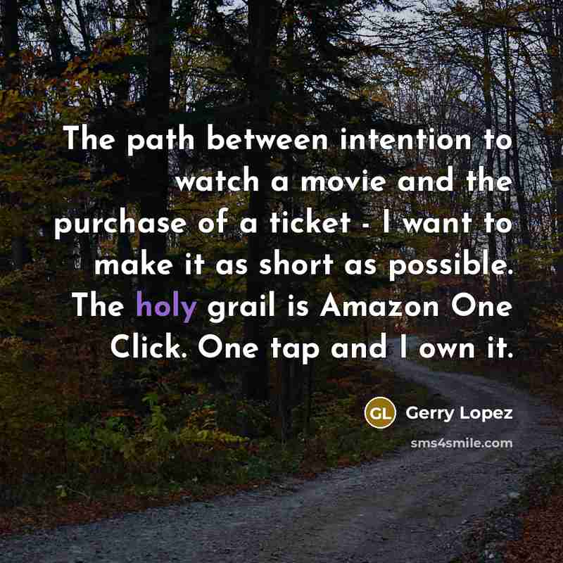 “The path between intention to watch a movie and the purchase of a ticket - I want to make it as short as possible. The holy grail is Amazon One Click. One tap and I own it.” quote by Gerry Lopez