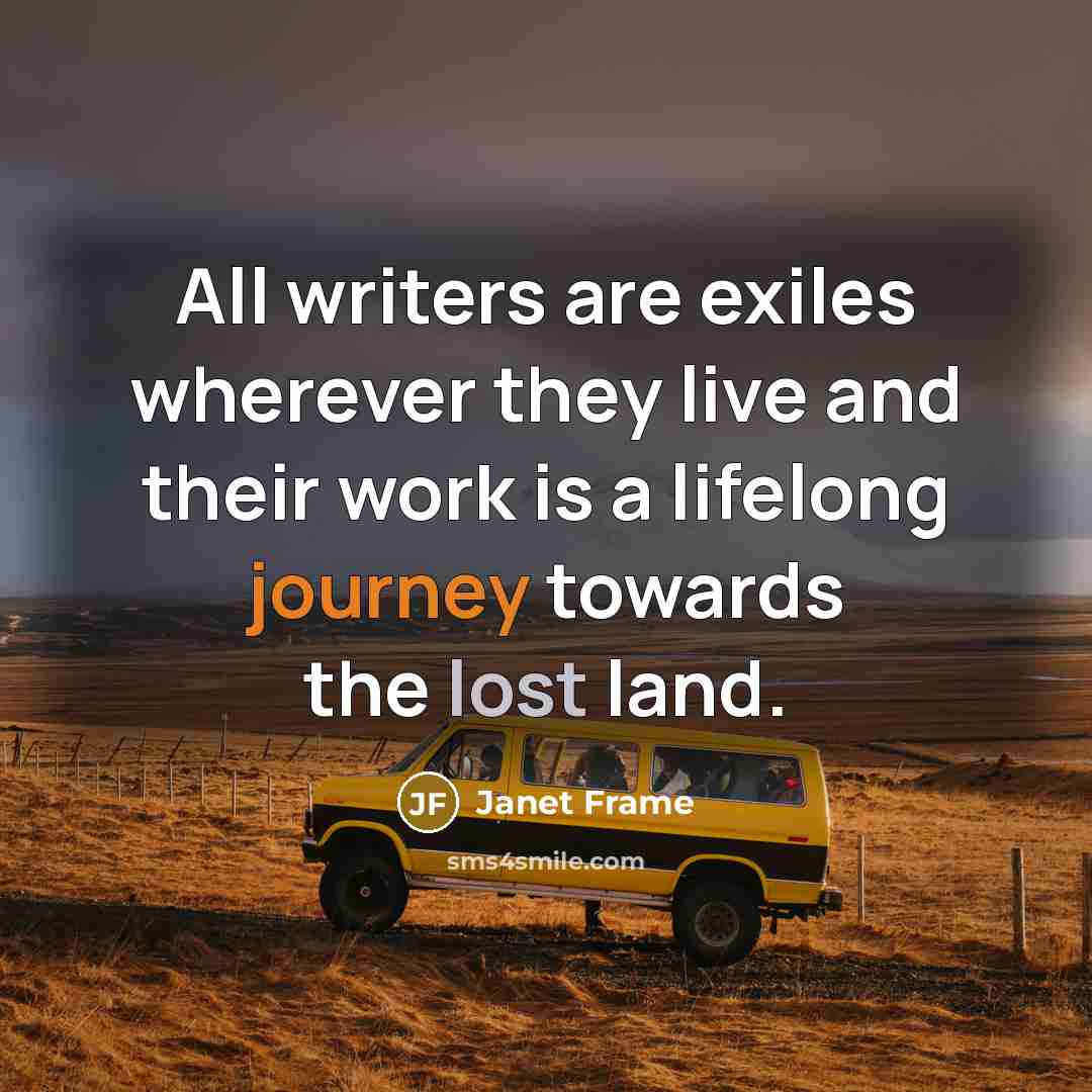 “All writers are exiles wherever they live and their work is a lifelong journey towards the lost land.” quote by Janet Frame