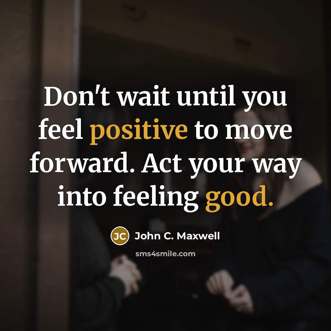 “Don't wait until you feel positive to move forward. Act your way into feeling good.” quote by John C. Maxwell