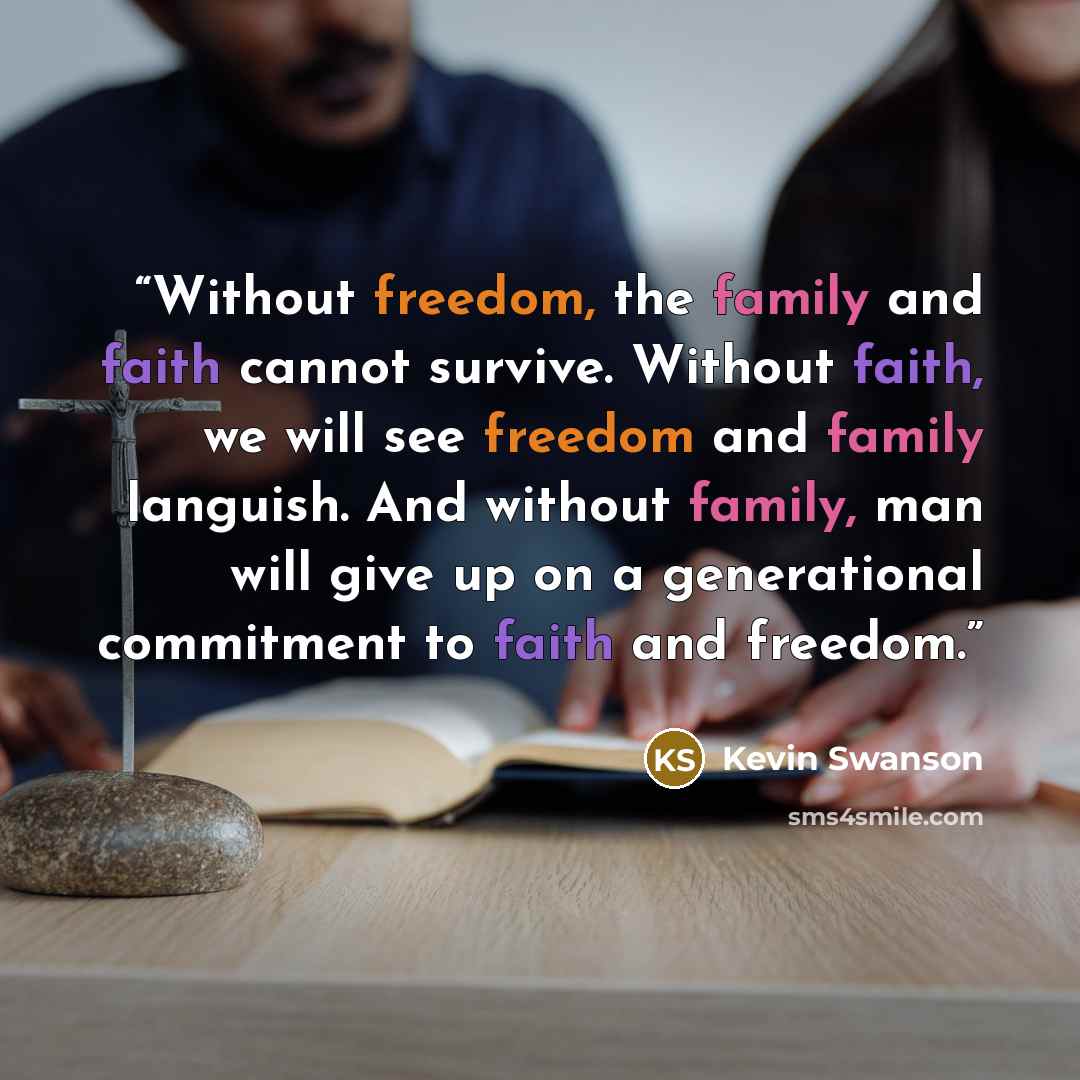 “Without freedom, the family and faith cannot survive. Without faith, we will see freedom and family languish. And without family, man will give up on a generational commitment to faith and freedom.” quote by Kevin Swanson