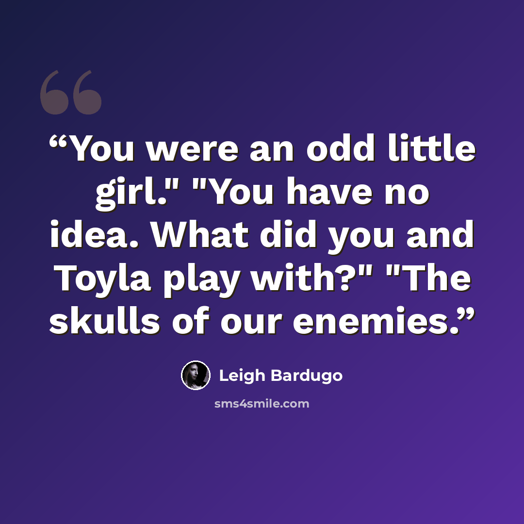 “You were an odd little girl." "You have no idea. What did you and Toyla play with?" "The skulls of our enemies.” quote by Leigh Bardugo