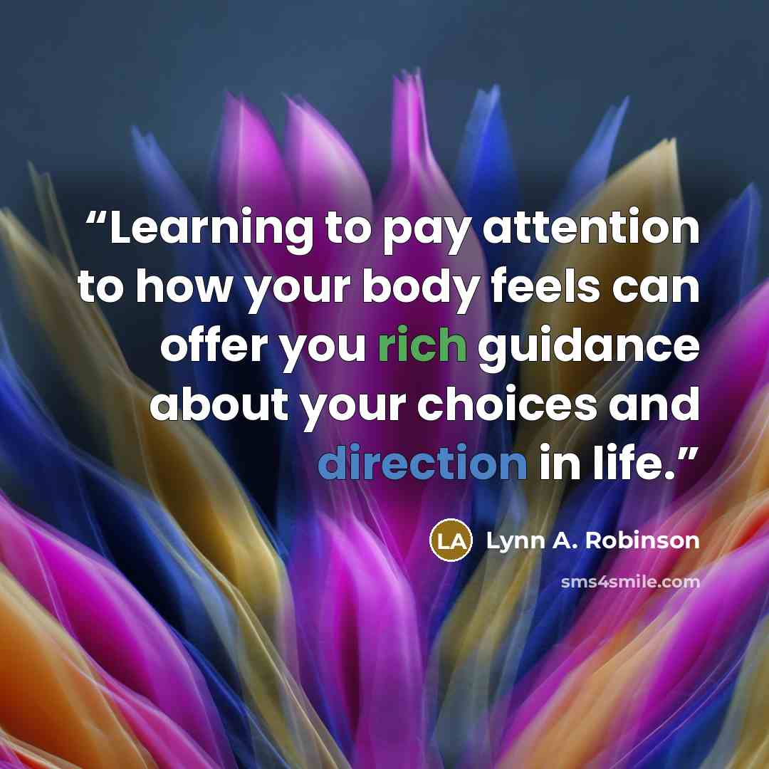 “Learning to pay attention to how your body feels can offer you rich guidance about your choices and direction in life.” quote by Lynn A. Robinson