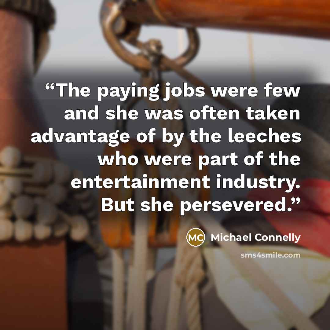 “The paying jobs were few and she was often taken advantage of by the leeches who were part of the entertainment industry. But she persevered.” quote by Michael Connelly