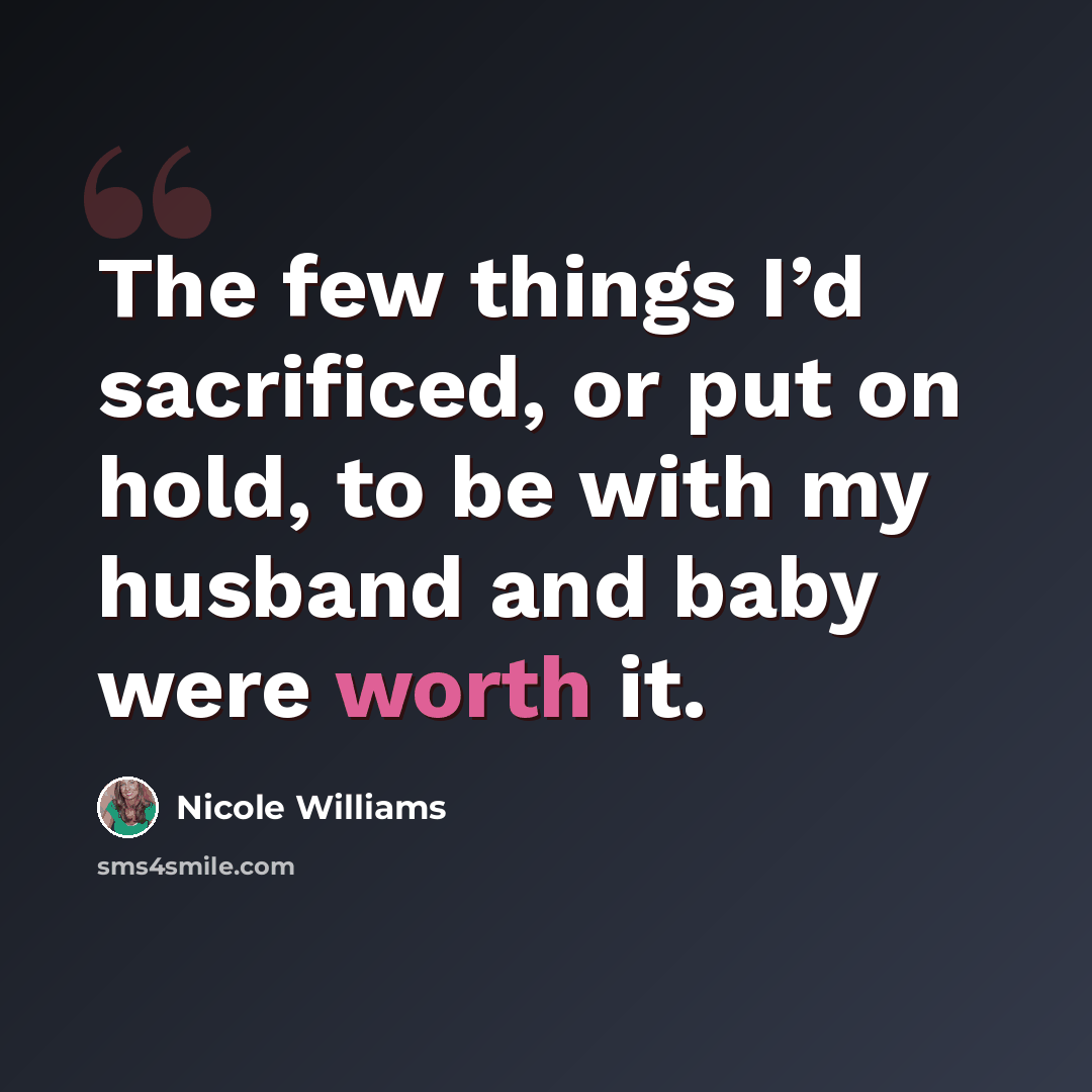“The few things I’d sacrificed, or put on hold, to be with my husband and baby were worth it.” quote by Nicole Williams