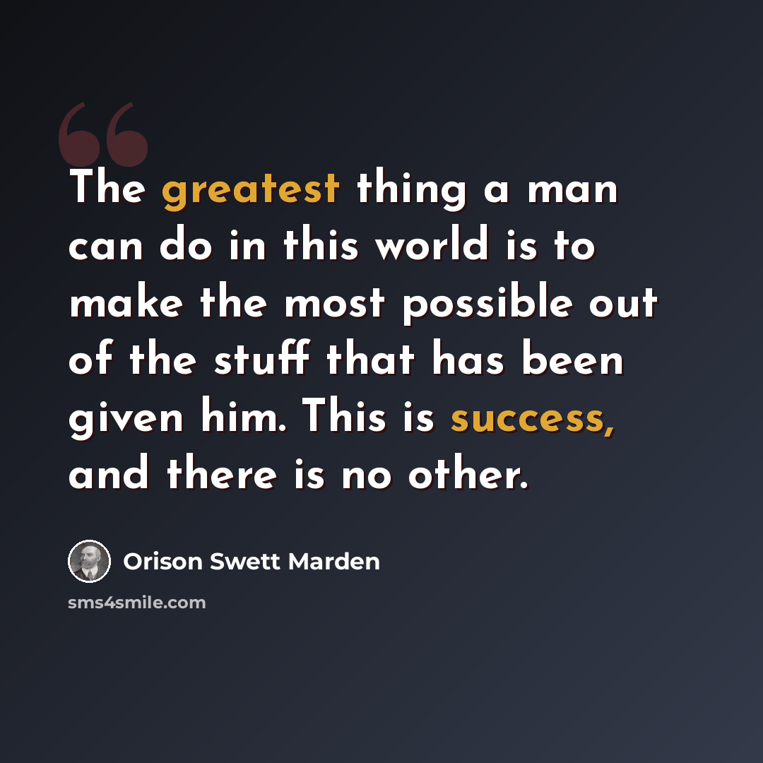 “The greatest thing a man can do in this world is to make the most possible out of the stuff that has been given him. This is success, and there is no other.” quote by Orison Swett Marden