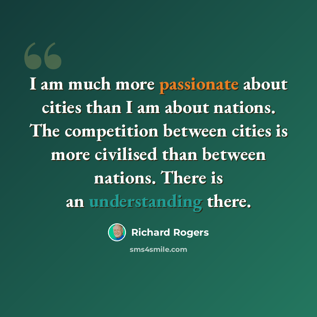 “I am much more passionate about cities than I am about nations. The competition between cities is more civilised than between nations. There is an understanding there.” quote by Richard Rogers