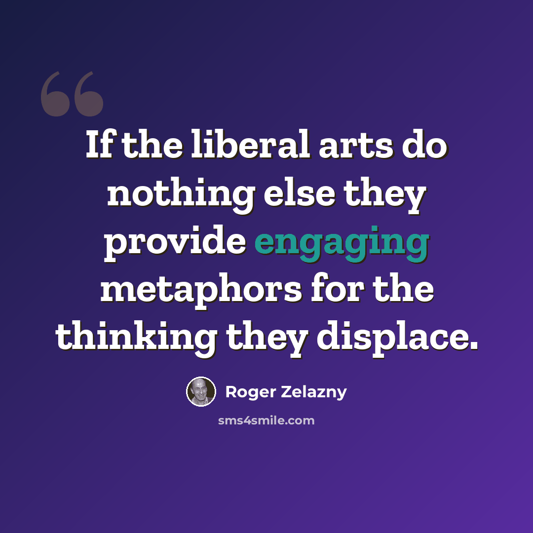 “If the liberal arts do nothing else they provide engaging metaphors for the thinking they displace.” quote by Roger Zelazny