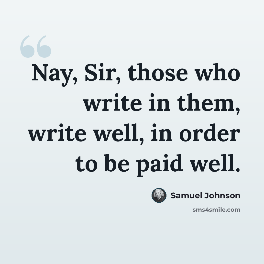 “Nay, Sir, those who write in them, write well, in order to be paid well.” quote by Samuel Johnson