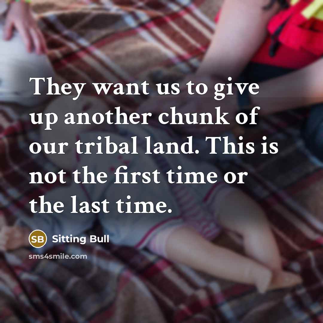 “They want us to give up another chunk of our tribal land. This is not the first time or the last time.” quote by Sitting Bull