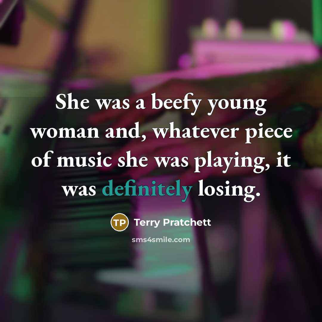 “She was a beefy young woman and, whatever piece of music she was playing, it was definitely losing.” quote by Terry Pratchett