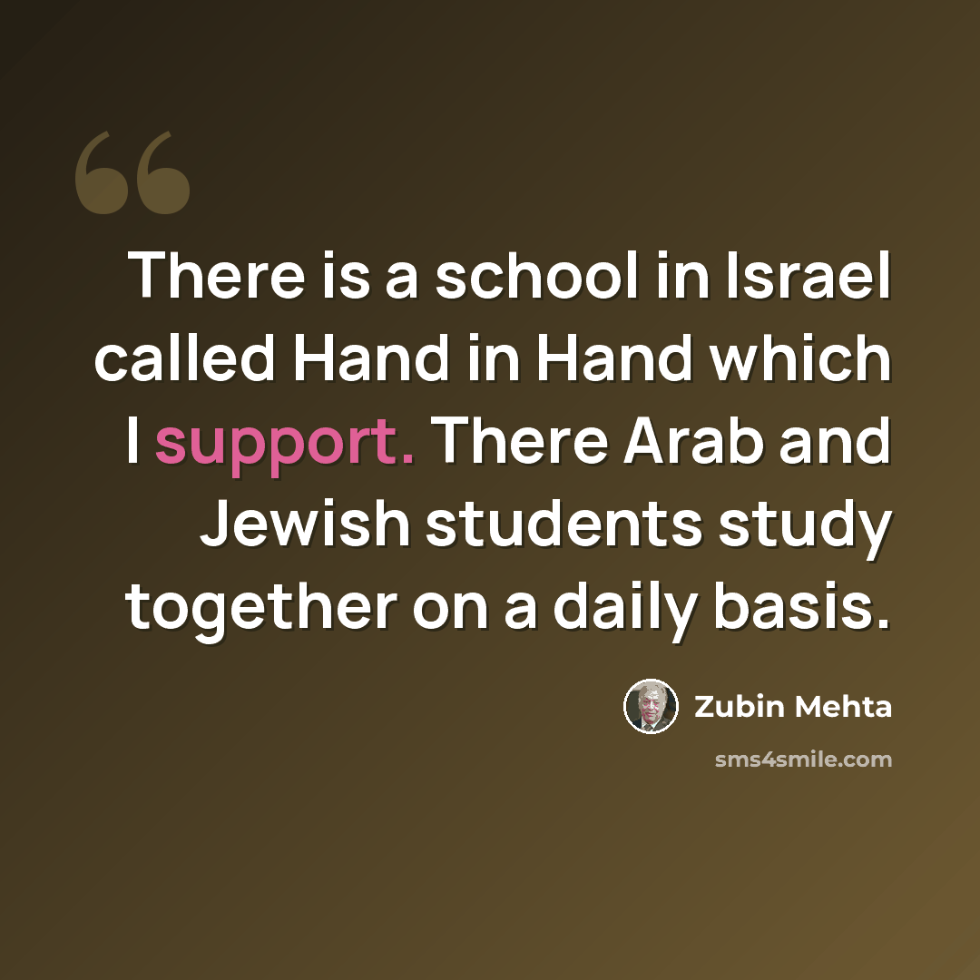 “There is a school in Israel called Hand in Hand which I support. There Arab and Jewish students study together on a daily basis.” quote by Zubin Mehta
