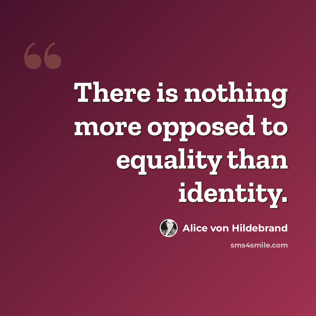 “There is nothing more opposed to equality than identity.” quote by Alice von Hildebrand