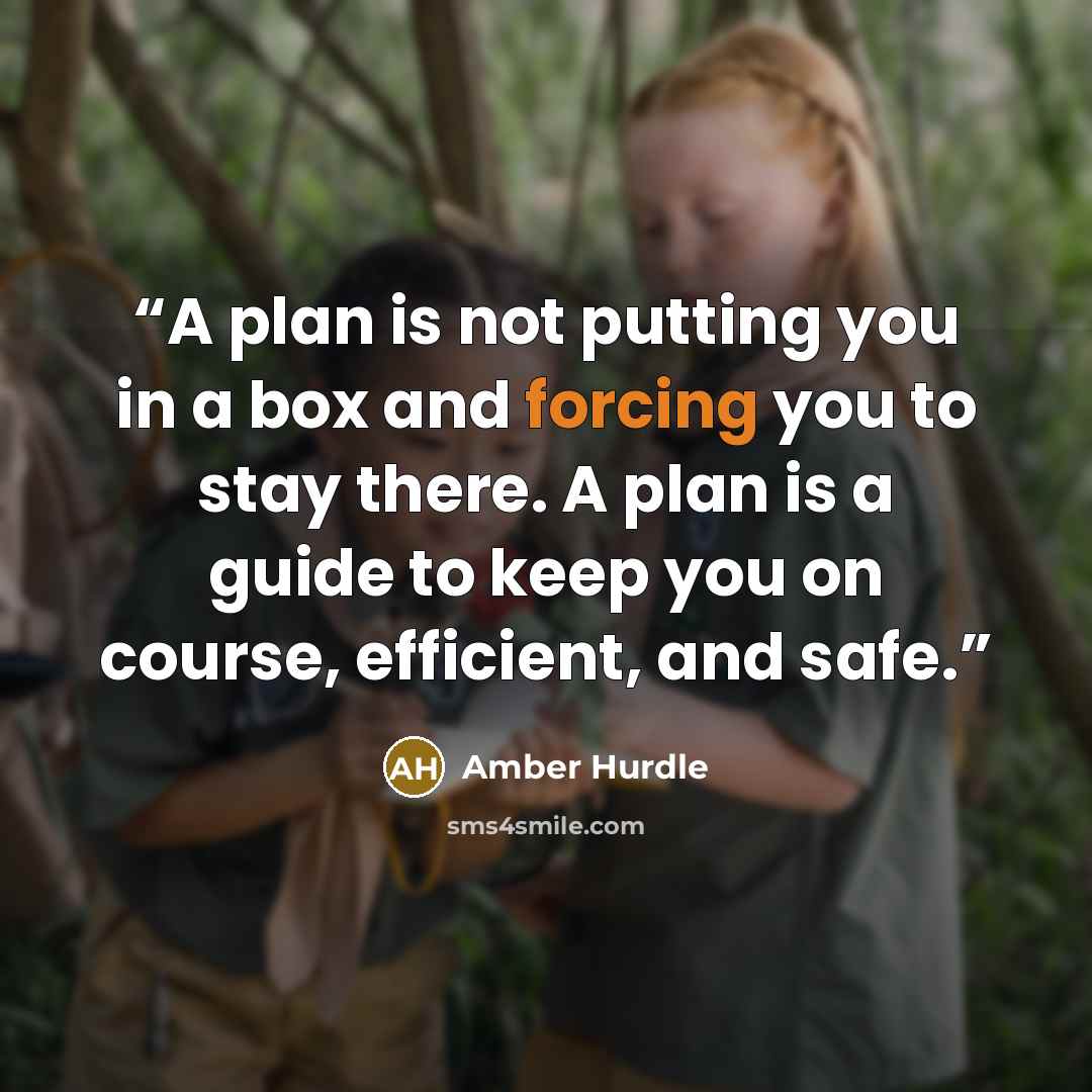 “A plan is not putting you in a box and forcing you to stay there. A plan is a guide to keep you on course, efficient, and safe.” quote by Amber Hurdle