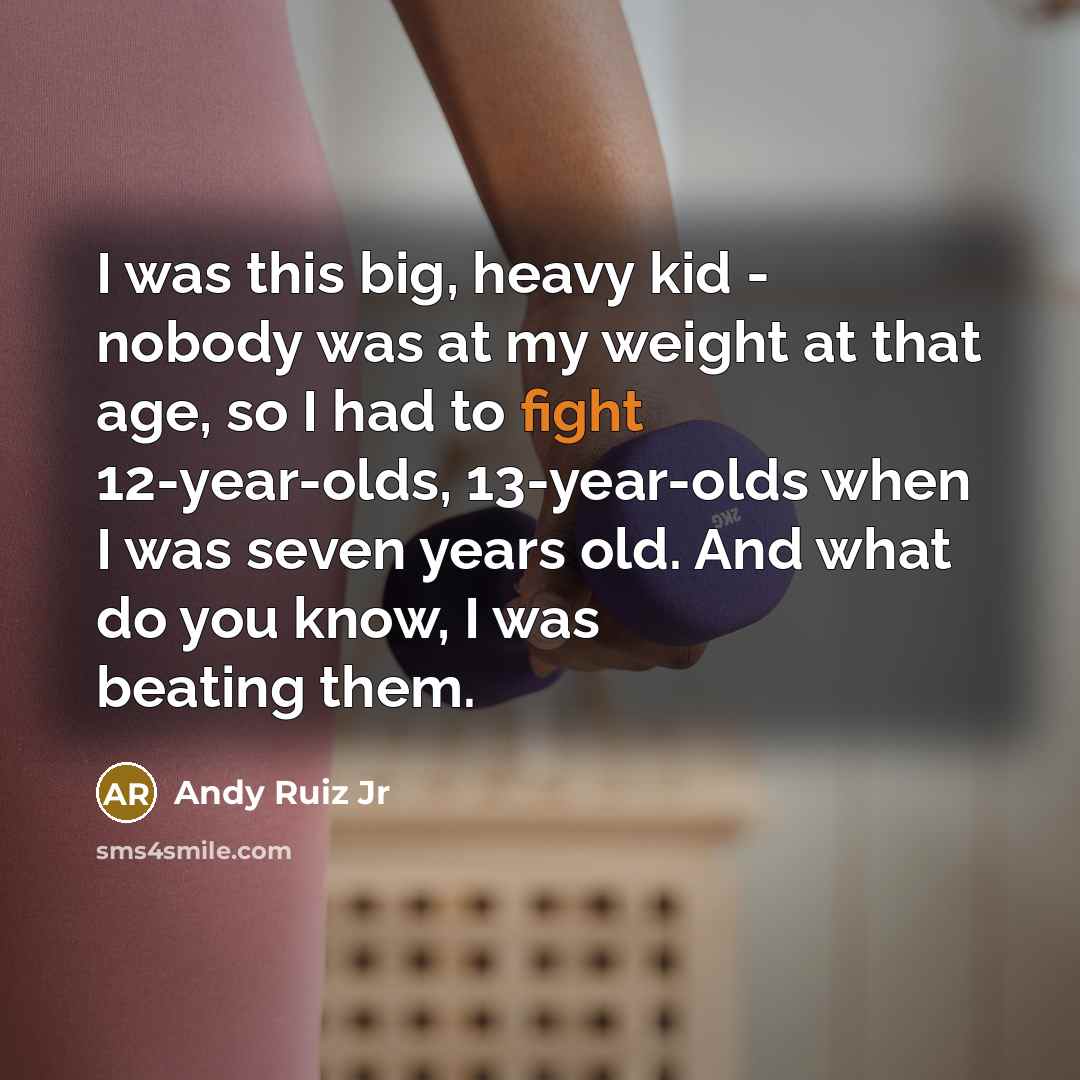 “I was this big, heavy kid - nobody was at my weight at that age, so I had to fight 12-year-olds, 13-year-olds when I was seven years old. And what do you know, I was beating them.” quote by Andy Ruiz Jr