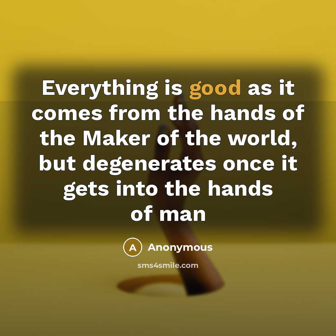 “Everything is good as it comes from the hands of the Maker of the world, but degenerates once it gets into the hands of man” quote by Anonymous