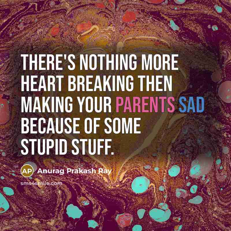“There's nothing more heart breaking then making your parents sad because of some stupid stuff.” quote by Anurag Prakash Ray