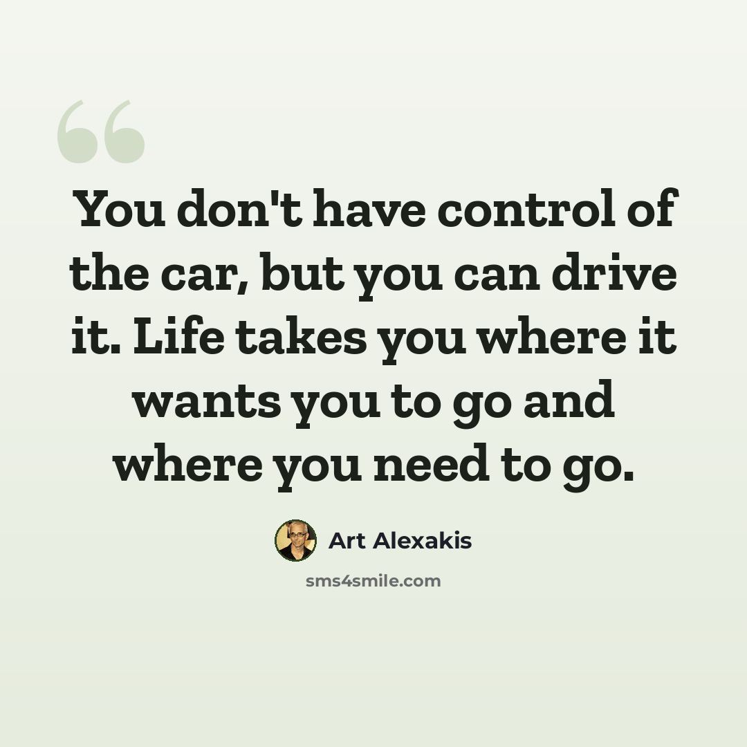 “You don't have control of the car, but you can drive it. Life takes you where it wants you to go and where you need to go.” quote by Art Alexakis