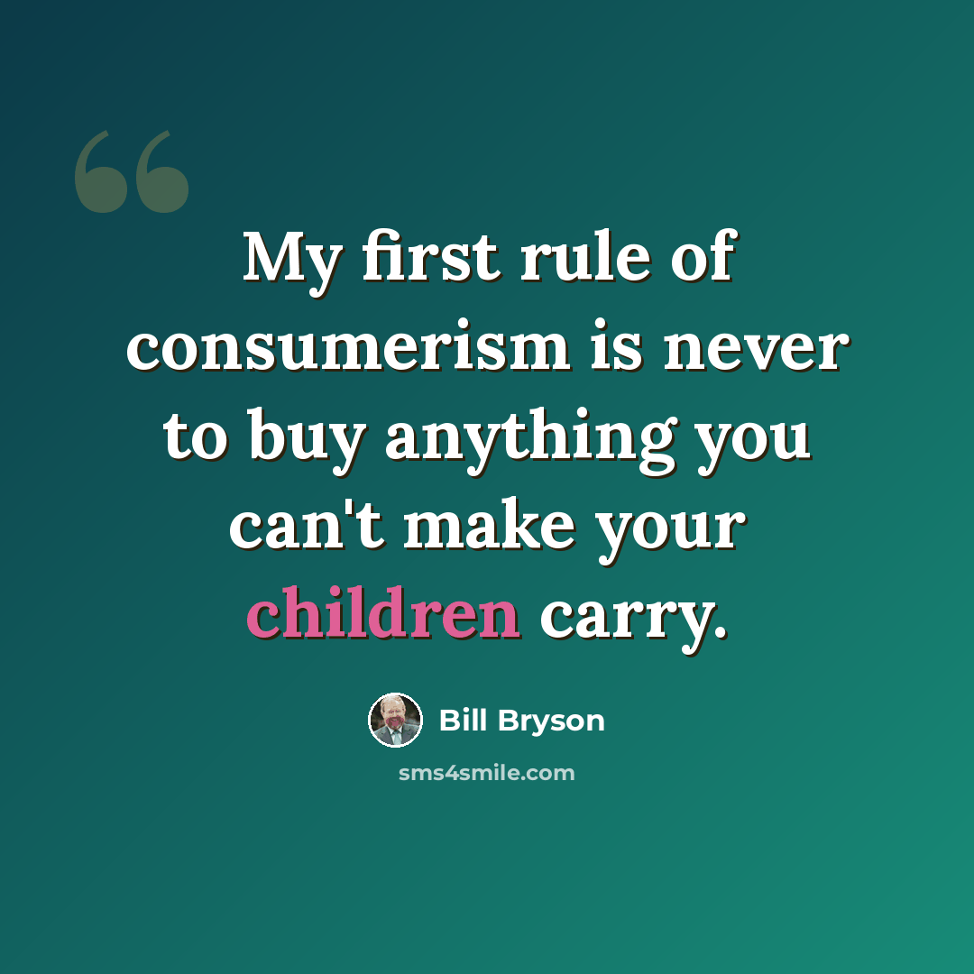“My first rule of consumerism is never to buy anything you can't make your children carry.” quote by Bill Bryson