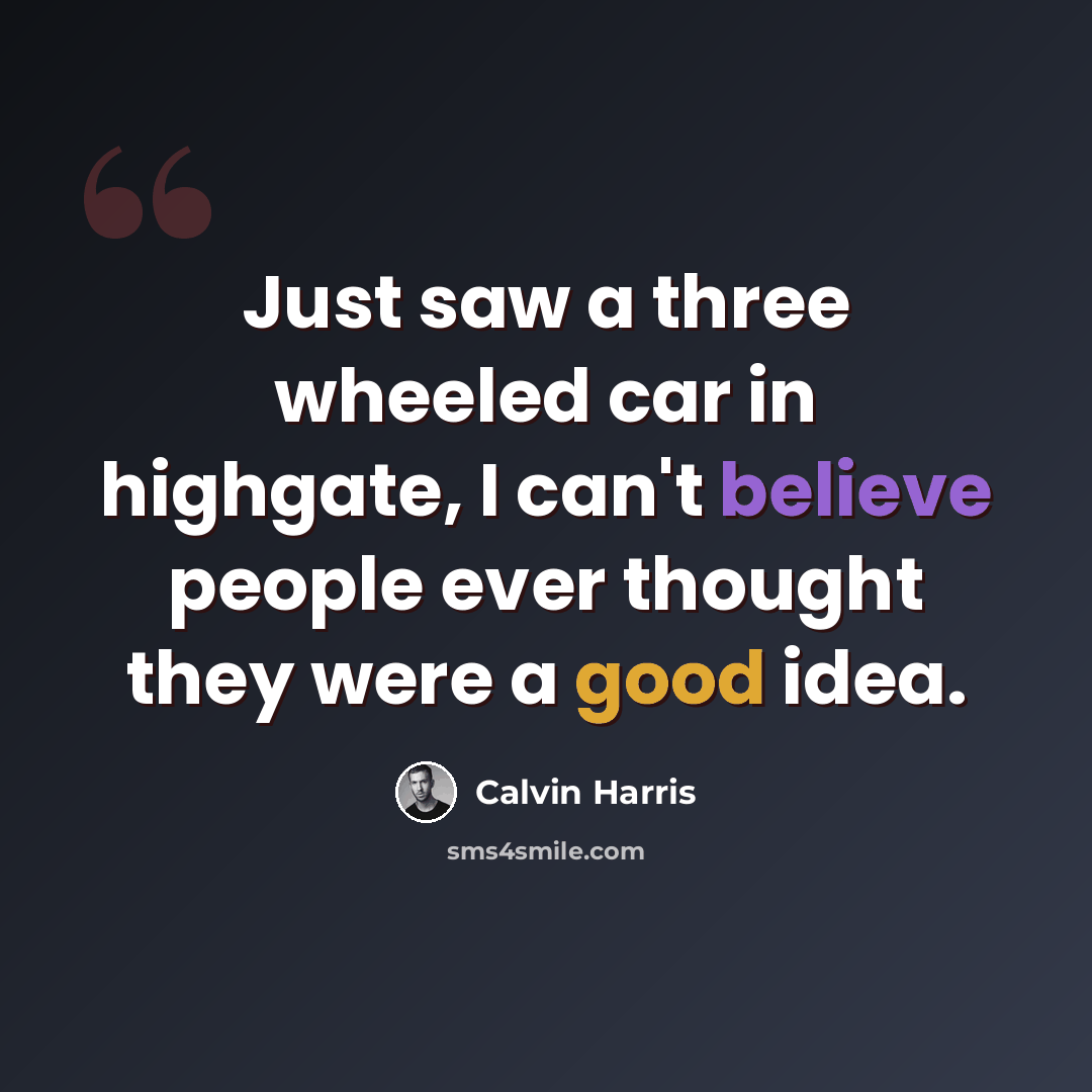 “Just saw a three wheeled car in highgate, I can't believe people ever thought they were a good idea.” quote by Calvin Harris