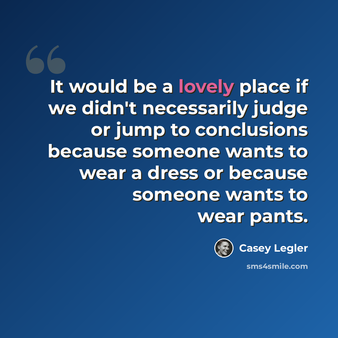 “It would be a lovely place if we didn't necessarily judge or jump to conclusions because someone wants to wear a dress or because someone wants to wear pants.” quote by Casey Legler