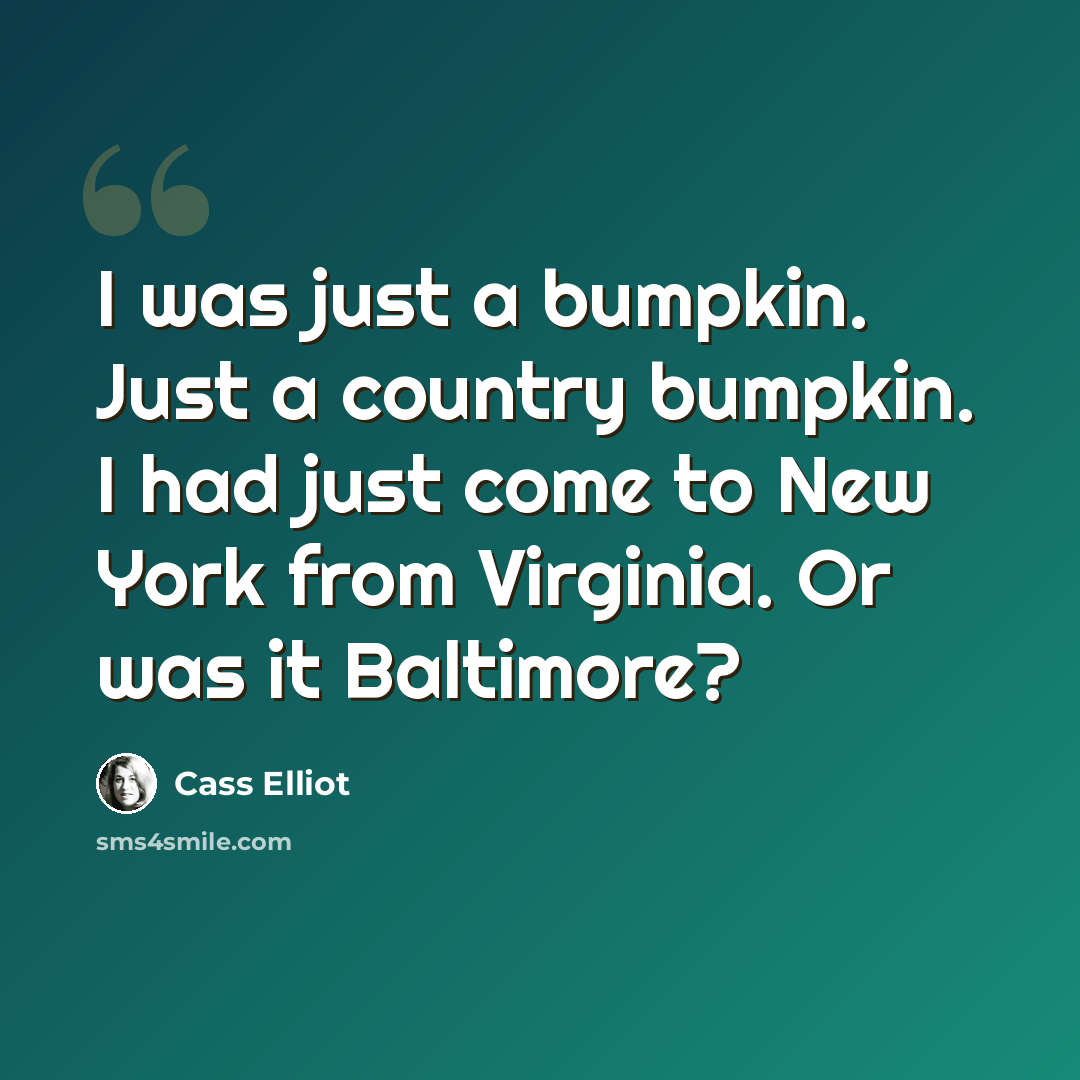 “I was just a bumpkin. Just a country bumpkin. I had just come to New York from Virginia. Or was it Baltimore?” quote by Cass Elliot