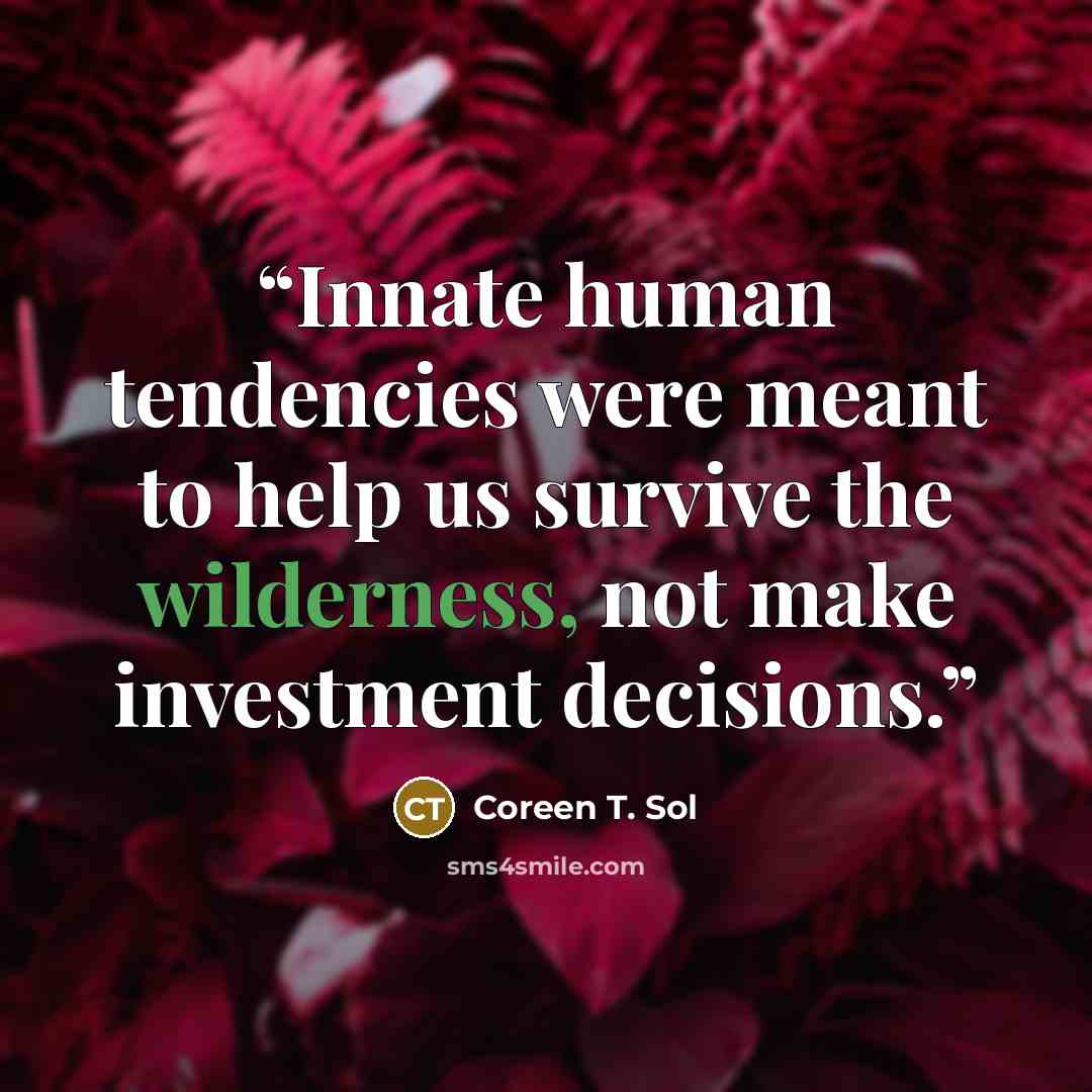 “Innate human tendencies were meant to help us survive the wilderness, not make investment decisions.” quote by Coreen T. Sol