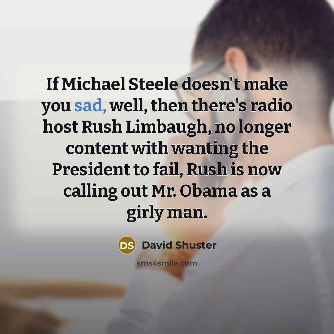 “If Michael Steele doesn't make you sad, well, then there's radio host Rush Limbaugh, no longer content with wanting the President to fail, Rush is now calling out Mr. Obama as a girly man.” quote by David Shuster