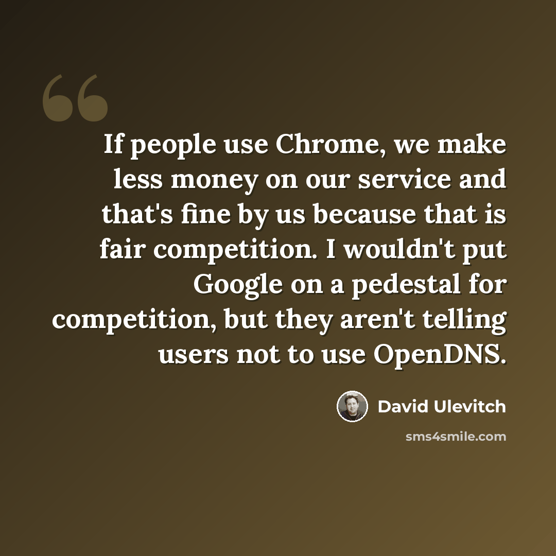 “If people use Chrome, we make less money on our service and that's fine by us because that is fair competition. I wouldn't put Google on a pedestal for competition, but they aren't telling users not to use OpenDNS.” quote by David Ulevitch