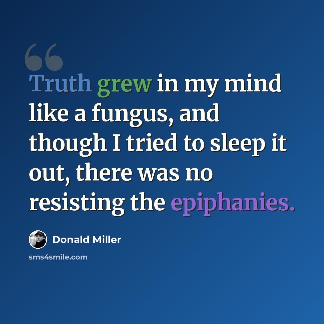 “Truth grew in my mind like a fungus, and though I tried to sleep it out, there was no resisting the epiphanies.” quote by Donald Miller