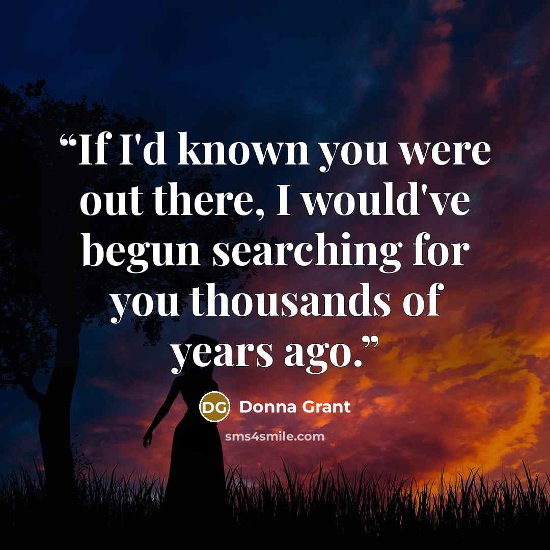 “If I'd known you were out there, I would've begun searching for you thousands of years ago.” quote by Donna Grant