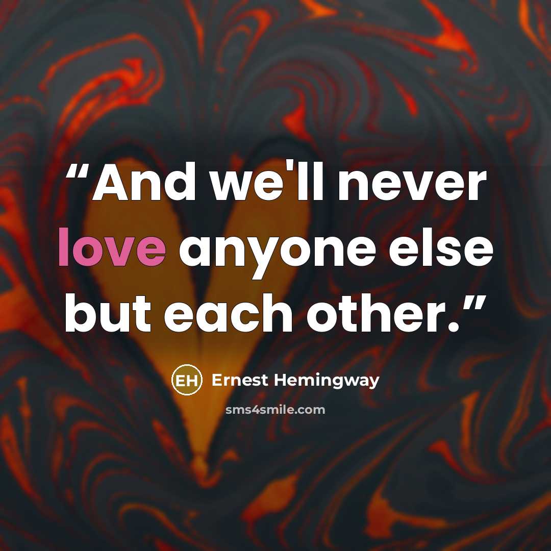 “And we'll never love anyone else but each other.” quote by Ernest Hemingway
