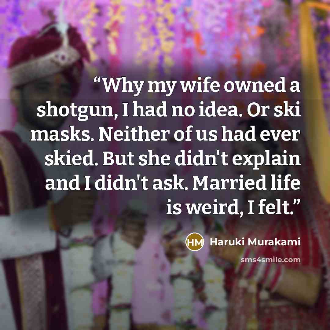 “Why my wife owned a shotgun, I had no idea. Or ski masks. Neither of us had ever skied. But she didn't explain and I didn't ask. Married life is weird, I felt.” quote by Haruki Murakami