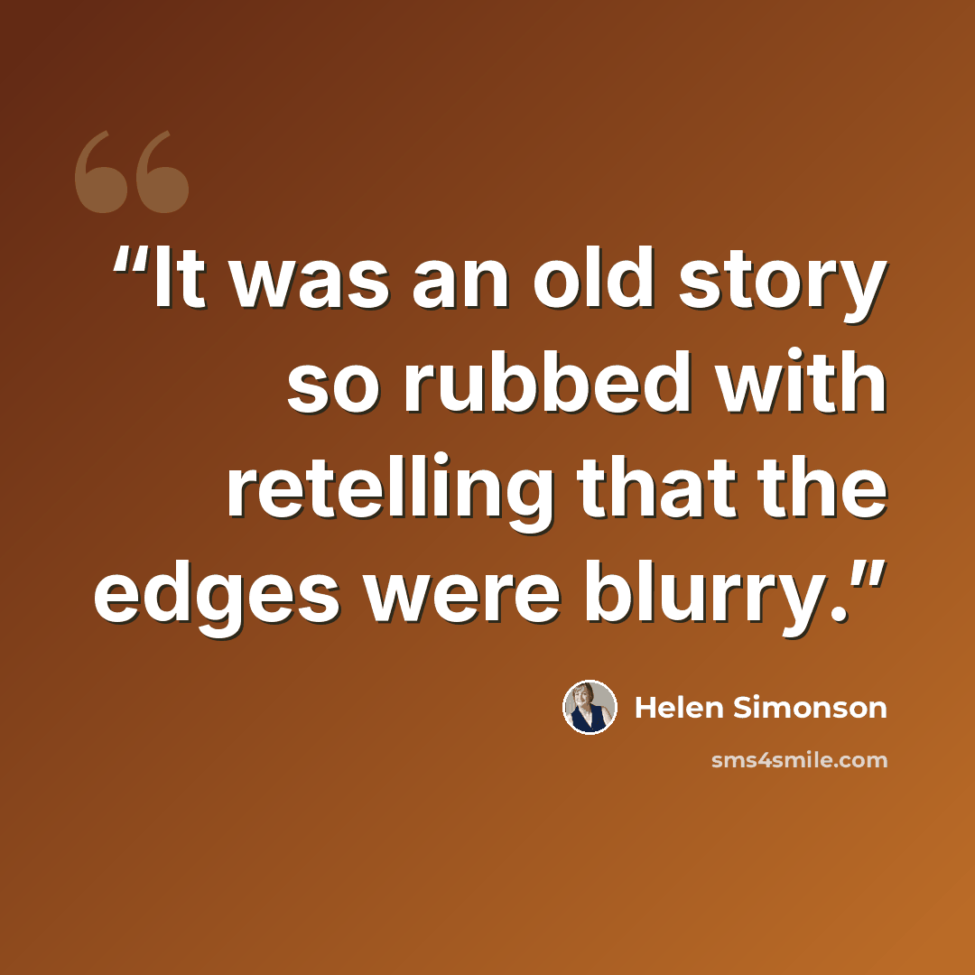 “It was an old story so rubbed with retelling that the edges were blurry.” quote by Helen Simonson