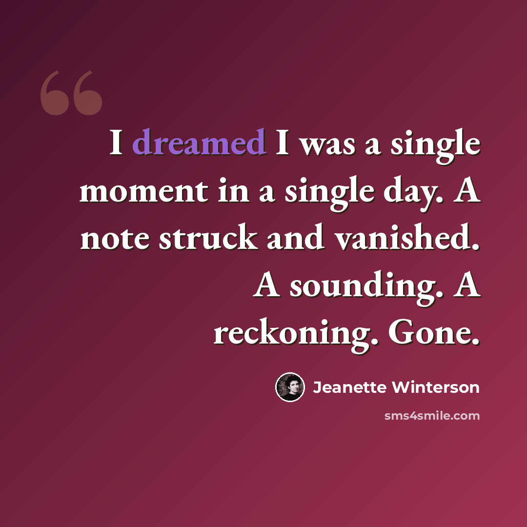 “I dreamed I was a single moment in a single day. A note struck and vanished. A sounding. A reckoning. Gone.” quote by Jeanette Winterson