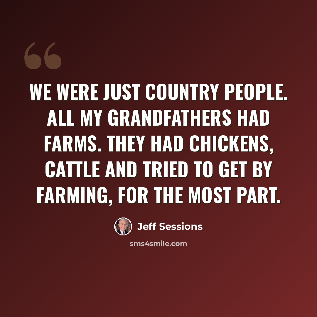 “We were just country people. All my grandfathers had farms. They had chickens, cattle and tried to get by farming, for the most part.” quote by Jeff Sessions