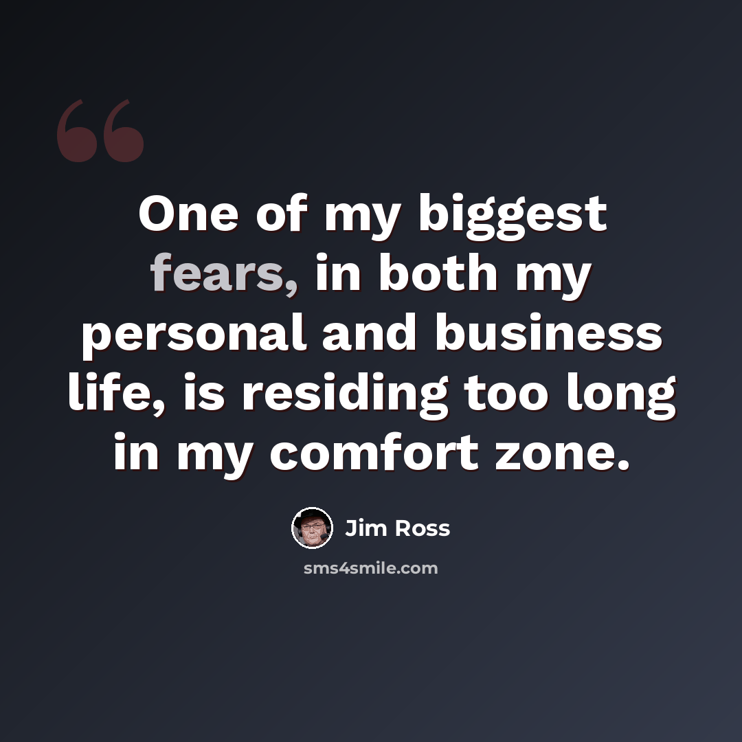 “One of my biggest fears, in both my personal and business life, is residing too long in my comfort zone.” quote by Jim Ross