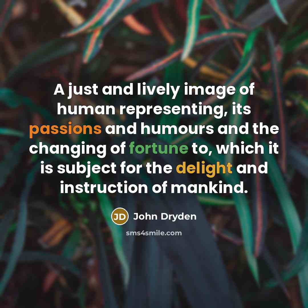 “A just and lively image of human representing, its passions and humours and the changing of fortune to, which it is subject for the delight and instruction of mankind.” quote by John Dryden