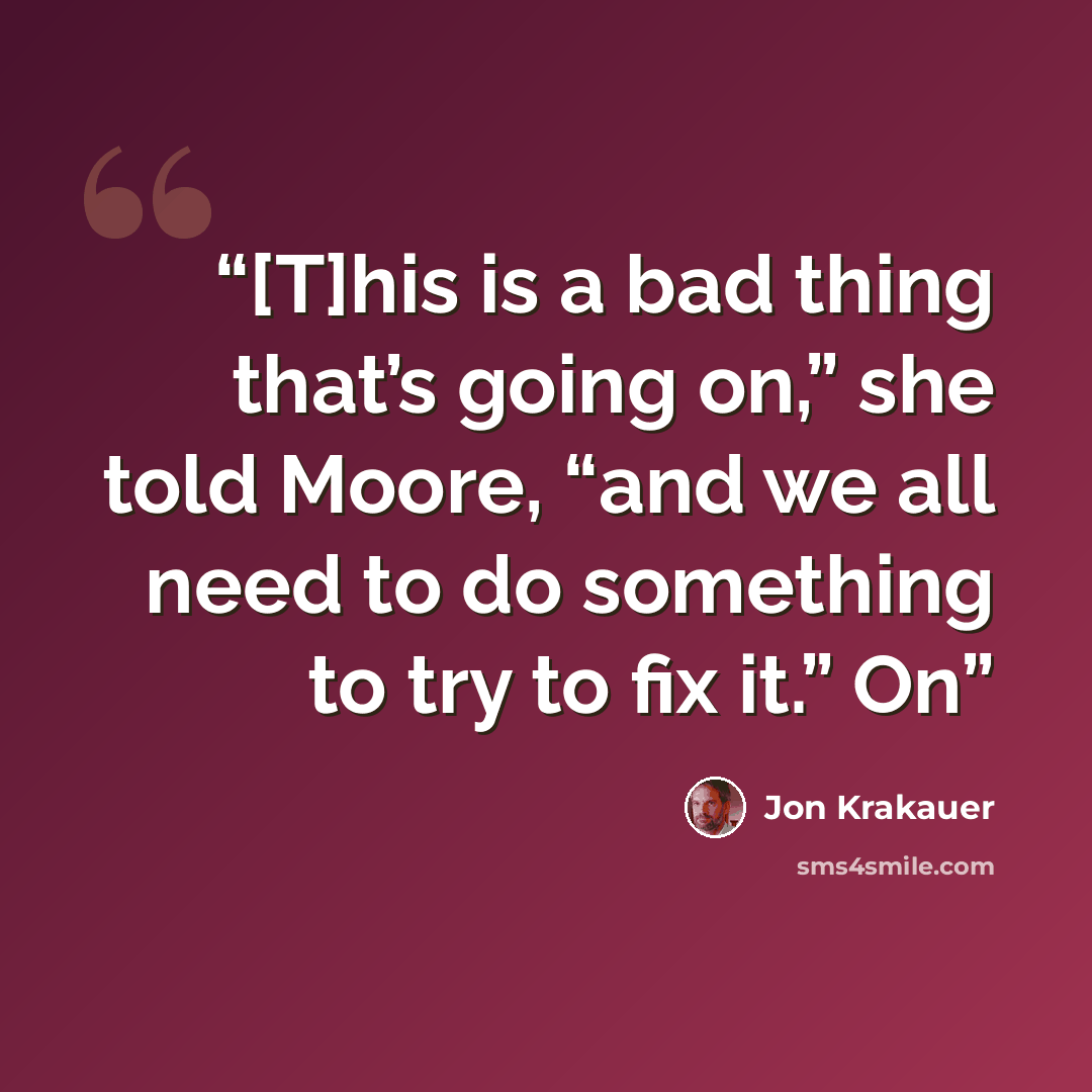 “[T]his is a bad thing that’s going on,” she told Moore, “and we all need to do something to try to fix it.” On” quote by Jon Krakauer