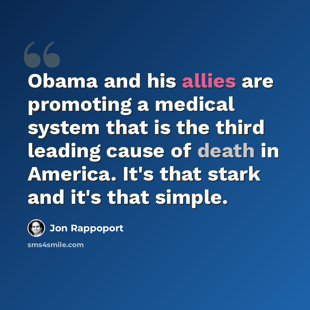 “Obama and his allies are promoting a medical system that is the third leading cause of death in America. It's that stark and it's that simple.” quote by Jon Rappoport