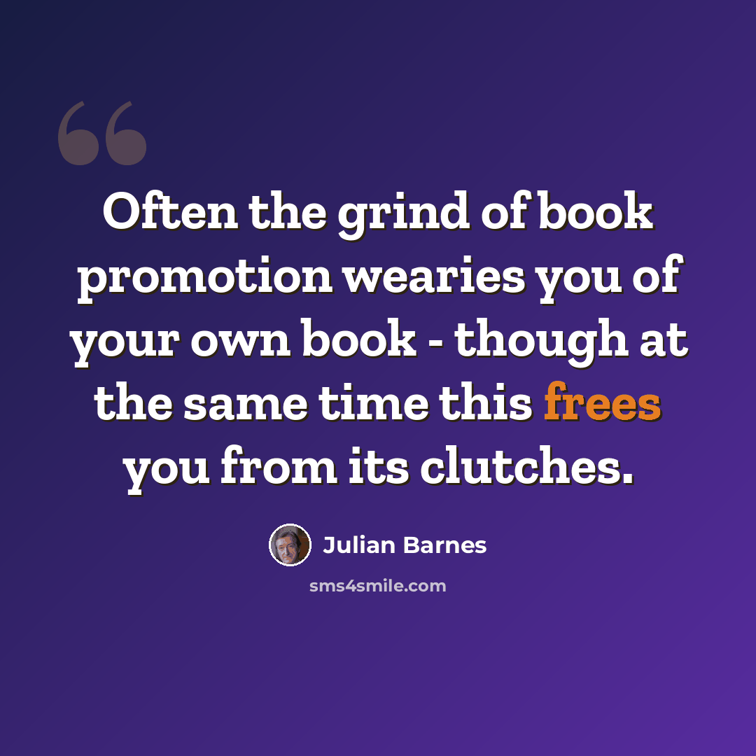 “Often the grind of book promotion wearies you of your own book - though at the same time this frees you from its clutches.” quote by Julian Barnes