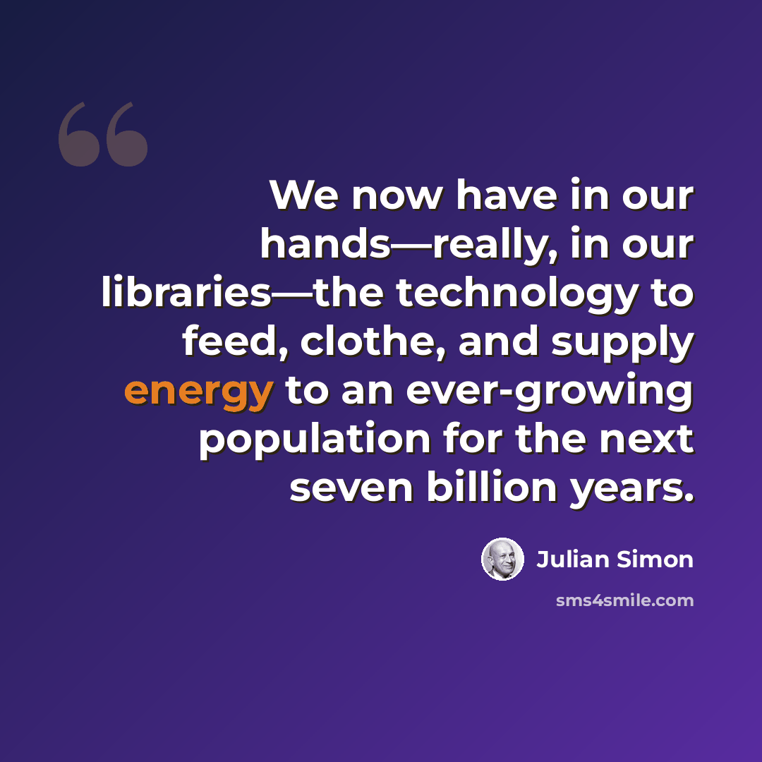“We now have in our hands—really, in our libraries—the technology to feed, clothe, and supply energy to an ever-growing population for the next seven billion years.” quote by Julian Simon