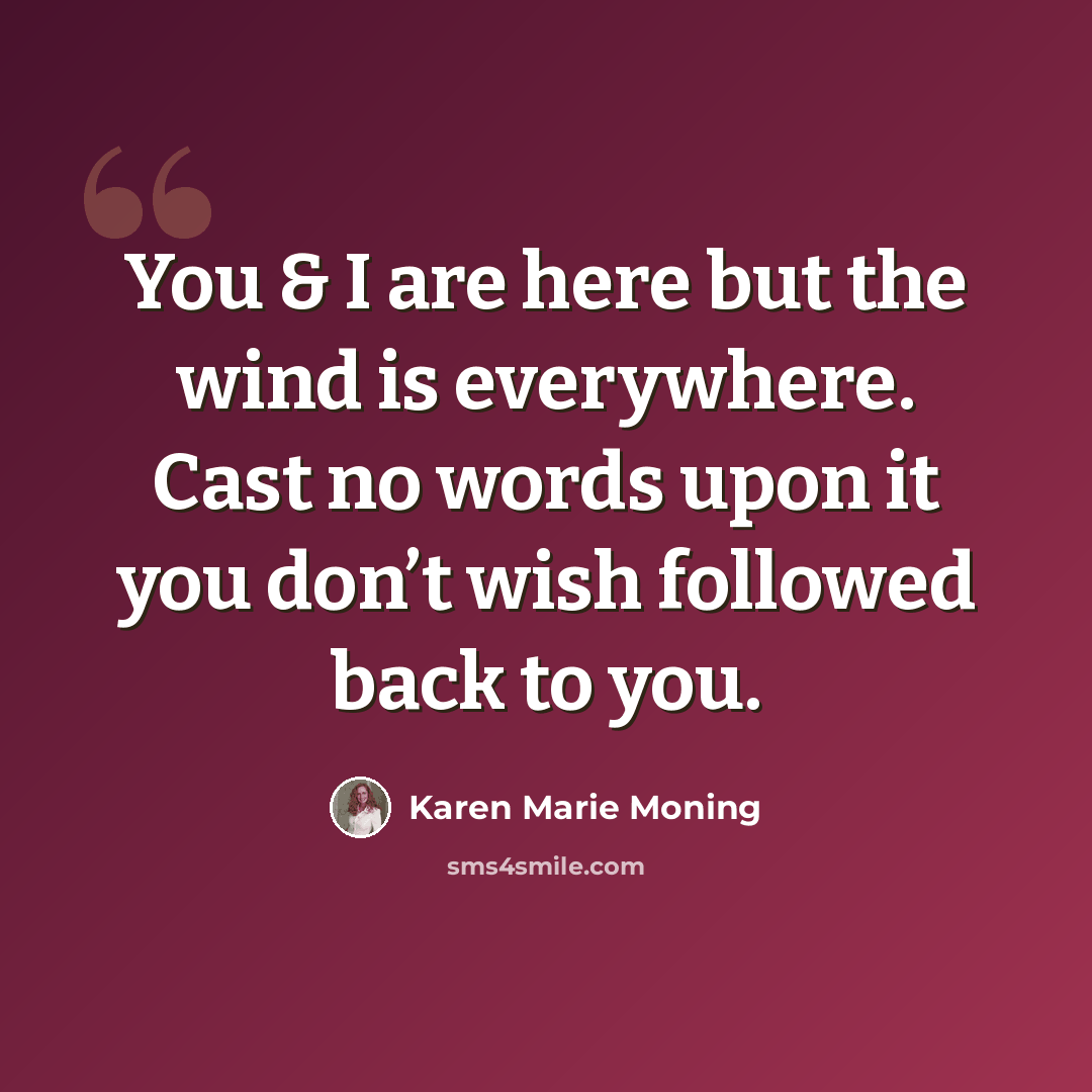 “You & I are here but the wind is everywhere. Cast no words upon it you don’t wish followed back to you.” quote by Karen Marie Moning