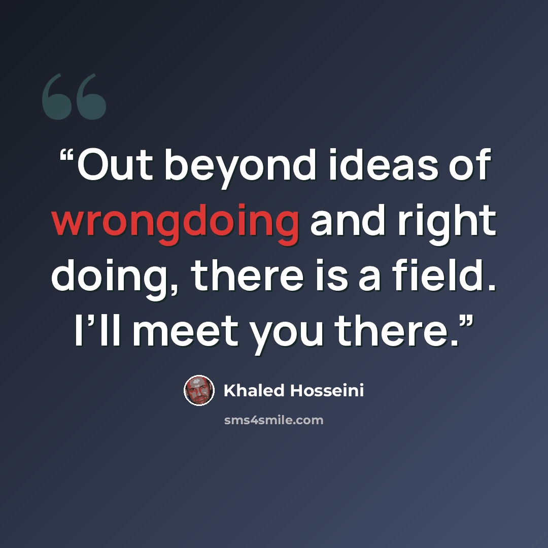 “Out beyond ideas of wrongdoing and right doing, there is a field. I’ll meet you there.” quote by Khaled Hosseini